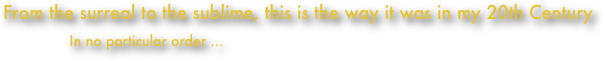 From the surreal to the sublime, this is the way it was in my 20th Century
            In no particular order ...